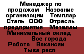 Менеджер по продажам › Название организации ­ Темплар Сталь, ООО › Отрасль предприятия ­ Металлы › Минимальный оклад ­ 80 000 - Все города Работа » Вакансии   . Тыва респ.